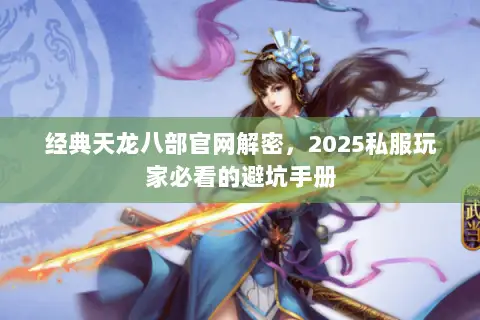 经典天龙八部官网解密,2025私服玩家必看的避坑手册 经典天龙八部官网解密,2025私服玩家必看的避坑手册