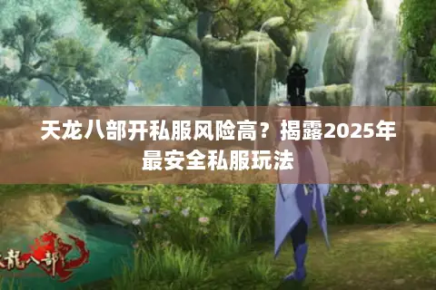 天龙八部开私服风险高?揭露2025年最安全私服玩法 天龙八部开私服风险高?揭露2025年最安全私服玩法