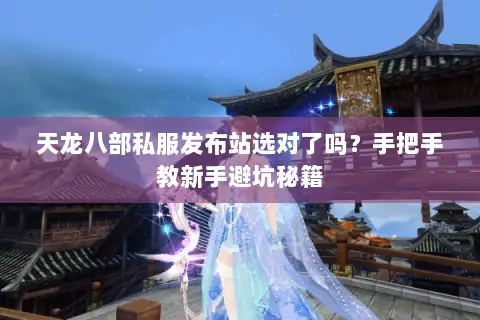 天龙八部私服发布站选对了吗?手把手教新手避坑秘籍 天龙八部私服发布站选对了吗?手把手教新手避坑秘籍