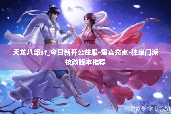 天龙八部sf_今日新开公益服-爆真充点-独家门派技改版本推荐 天龙八部sf_今日新开公益服-爆真充点-独家门派技改版本推荐