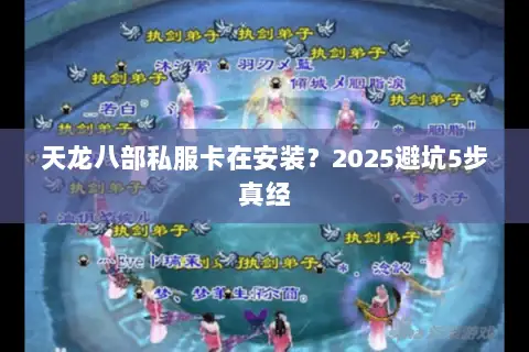 天龙八部私服卡在安装？2025避坑5步真经