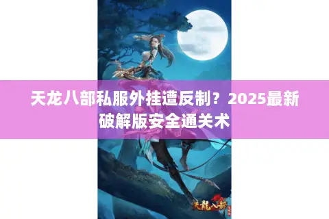 天龙八部私服外挂遭反制?2025最新破解版安全通关术 天龙八部私服外挂遭反制?2025最新破解版安全通关术
