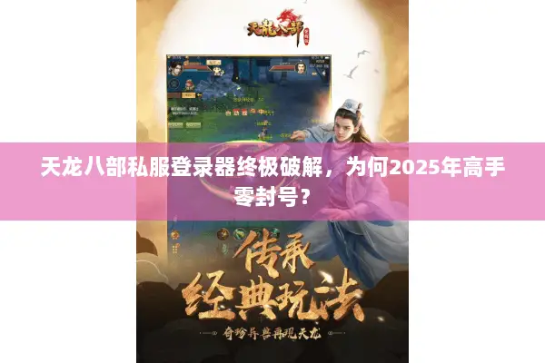 天龙八部私服登录器终极破解,为何2025年高手零封号? 天龙八部私服登录器终极破解,为何2025年高手零封号?