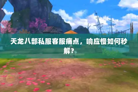 天龙八部私服客服痛点，响应慢如何秒解？