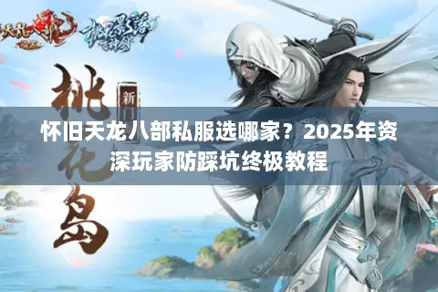 怀旧天龙八部私服选哪家?2025年资深玩家防踩坑终极教程 怀旧天龙八部私服选哪家?2025年资深玩家防踩坑终极教程