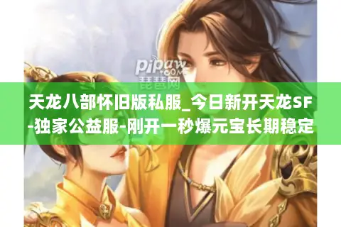 天龙八部怀旧版私服_今日新开天龙SF-独家公益服-刚开一秒爆元宝长期稳定服 天龙八部怀旧版私服_今日新开天龙SF-独家公益服-刚开一秒爆元宝长期稳定服