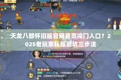 天龙八部怀旧版官网首页冷门入口?2025老玩家私服避坑三步法 天龙八部怀旧版官网首页冷门入口?2025老玩家私服避坑三步法