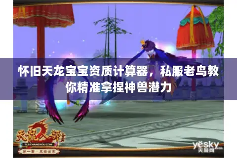 怀旧天龙宝宝资质计算器,私服老鸟教你精准拿捏神兽潜力 怀旧天龙宝宝资质计算器,私服老鸟教你精准拿捏神兽潜力