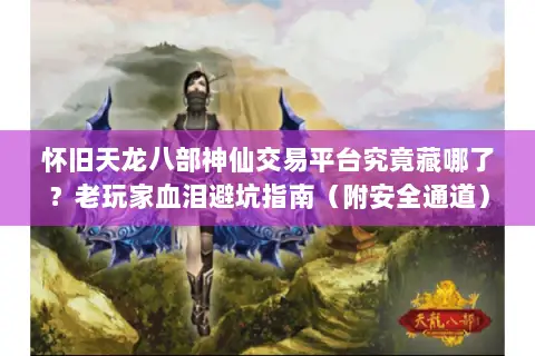怀旧天龙八部神仙交易平台究竟藏哪了?老玩家血泪避坑指南(附安全通道) 怀旧天龙八部神仙交易平台究竟藏哪了?老玩家血泪避坑指南(附安全通道)