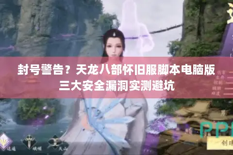 封号警告?天龙八部怀旧服脚本电脑版三大安全漏洞实测避坑 封号警告?天龙八部怀旧服脚本电脑版三大安全漏洞实测避坑