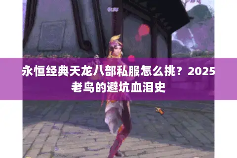 永恒经典天龙八部私服怎么挑?2025老鸟的避坑血泪史 永恒经典天龙八部私服怎么挑?2025老鸟的避坑血泪史