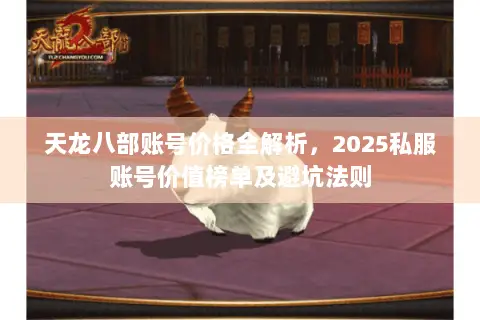 天龙八部账号价格全解析,2025私服账号价值榜单及避坑法则 天龙八部账号价格全解析,2025私服账号价值榜单及避坑法则