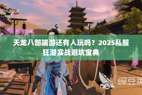 天龙八部端游还有人玩吗?2025私服狂潮实战避坑宝典 天龙八部端游还有人玩吗?2025私服狂潮实战避坑宝典
