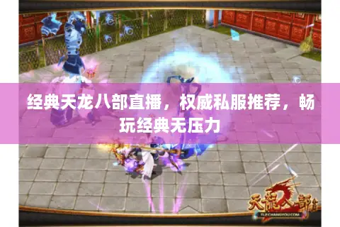 经典天龙八部直播，权威私服推荐，畅玩经典无压力