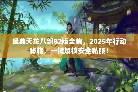 经典天龙八部82版全集,2025年行动秘籍,一键解锁安全私服! 经典天龙八部82版全集,2025年行动秘籍,一键解锁安全私服!