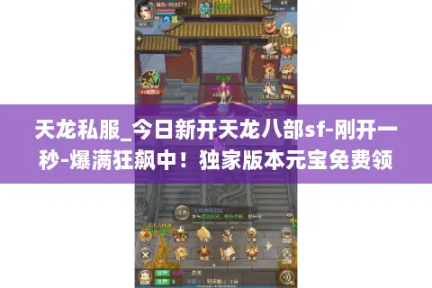 天龙私服_今日新开天龙八部sf-刚开一秒-爆满狂飙中！独家版本元宝免费领