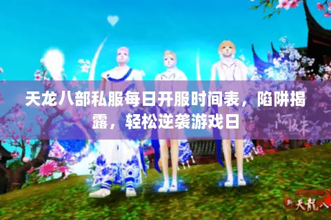 天龙八部私服每日开服时间表,陷阱揭露,轻松逆袭游戏日 天龙八部私服每日开服时间表,陷阱揭露,轻松逆袭游戏日
