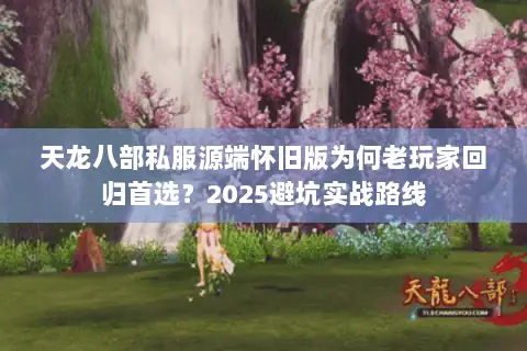 天龙八部私服源端怀旧版为何老玩家回归首选?2025避坑实战路线 天龙八部私服源端怀旧版为何老玩家回归首选?2025避坑实战路线