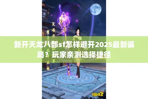 新开天龙八部sf怎样避开2025最新骗局?玩家亲测选择捷径 新开天龙八部sf怎样避开2025最新骗局?玩家亲测选择捷径