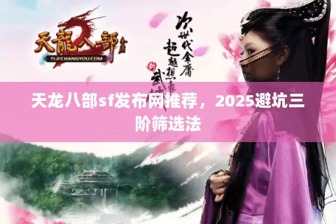 天龙八部sf发布网推荐,2025避坑三阶筛选法 天龙八部sf发布网推荐,2025避坑三阶筛选法