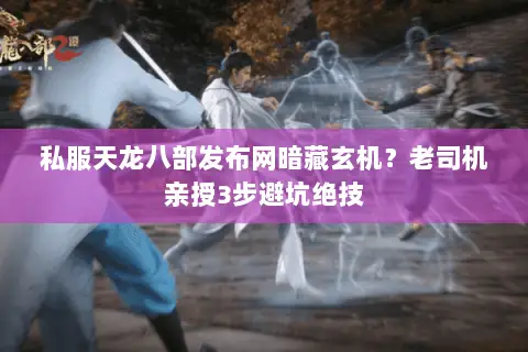 私服天龙八部发布网暗藏玄机?老司机亲授3步避坑绝技 私服天龙八部发布网暗藏玄机?老司机亲授3步避坑绝技