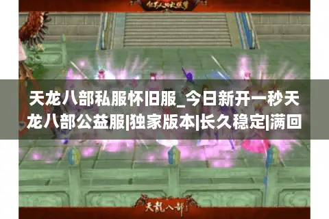 天龙八部私服怀旧服_今日新开一秒天龙八部公益服|独家版本|长久稳定|满回馈| 天龙八部私服怀旧服_今日新开一秒天龙八部公益服|独家版本|长久稳定|满回馈|