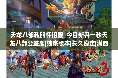 天龙八部私服怀旧服_今日新开一秒天龙八部公益服|独家版本|长久稳定|满回馈| 天龙八部私服怀旧服_今日新开一秒天龙八部公益服|独家版本|长久稳定|满回馈|