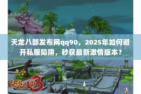 天龙八部发布网qq90,2025年如何避开私服陷阱,秒获最新激情版本? 天龙八部发布网qq90,2025年如何避开私服陷阱,秒获最新激情版本?