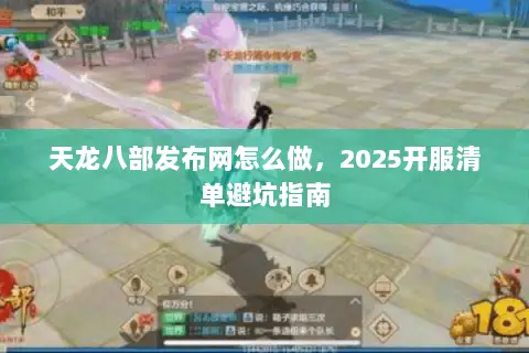 天龙八部发布网怎么做,2025开服清单避坑指南 天龙八部发布网怎么做,2025开服清单避坑指南