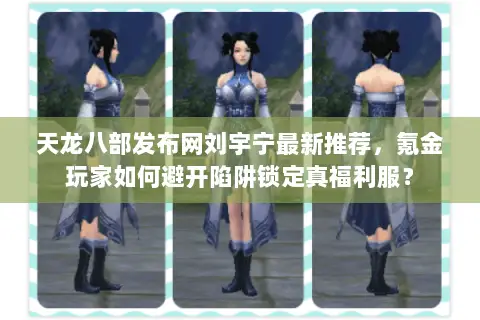 天龙八部发布网刘宇宁最新推荐，氪金玩家如何避开陷阱锁定真福利服？