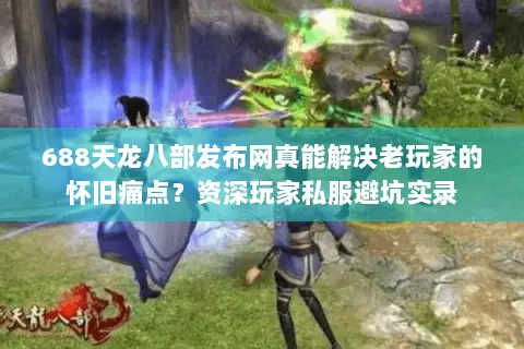 688天龙八部发布网真能解决老玩家的怀旧痛点?资深玩家私服避坑实录 688天龙八部发布网真能解决老玩家的怀旧痛点?资深玩家私服避坑实录