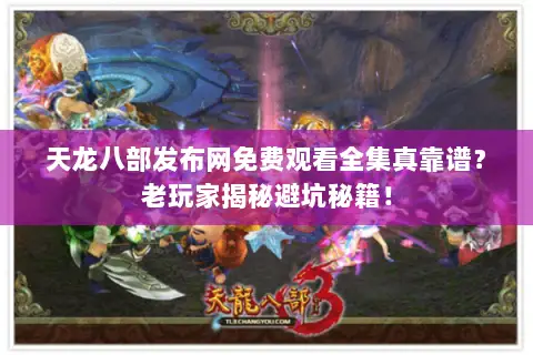 天龙八部发布网免费观看全集真靠谱?老玩家揭秘避坑秘籍! 天龙八部发布网免费观看全集真靠谱?老玩家揭秘避坑秘籍!