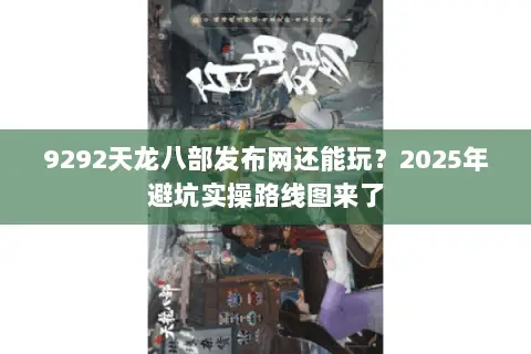 9292天龙八部发布网还能玩？2025年避坑实操路线图来了