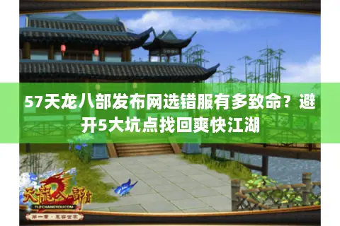 57天龙八部发布网选错服有多致命?避开5大坑点找回爽快江湖 57天龙八部发布网选错服有多致命?避开5大坑点找回爽快江湖