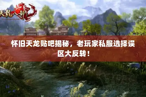 怀旧天龙贴吧揭秘，老玩家私服选择误区大反转！