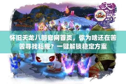 怀旧天龙八部官网首页,你为啥还在苦苦寻找私服?一键解锁稳定方案 怀旧天龙八部官网首页,你为啥还在苦苦寻找私服?一键解锁稳定方案