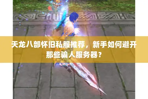 天龙八部怀旧私服推荐,新手如何避开那些骗人服务器? 天龙八部怀旧私服推荐,新手如何避开那些骗人服务器?
