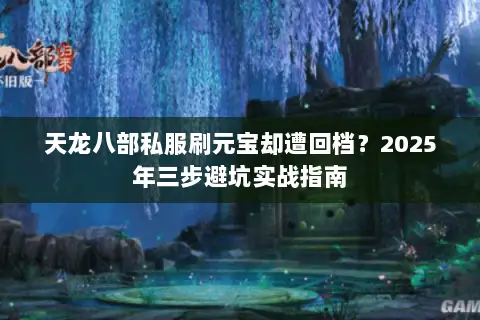 天龙八部私服刷元宝却遭回档?2025年三步避坑实战指南 天龙八部私服刷元宝却遭回档?2025年三步避坑实战指南