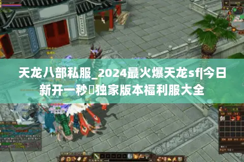 天龙八部私服_2024最火爆天龙sf|今日新开一秒◉独家版本福利服大全 天龙八部私服_2024最火爆天龙sf|今日新开一秒◉独家版本福利服大全