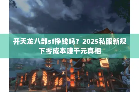 开天龙八部sf挣钱吗?2025私服新规下零成本赚千元真相 开天龙八部sf挣钱吗?2025私服新规下零成本赚千元真相