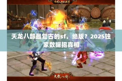 天龙八部最复古的sf,绝版?2025独家数据揭真相 天龙八部最复古的sf,绝版?2025独家数据揭真相