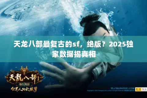 天龙八部最复古的sf,绝版?2025独家数据揭真相 天龙八部最复古的sf,绝版?2025独家数据揭真相