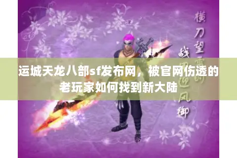 运城天龙八部sf发布网,被官网伤透的老玩家如何找到新大陆 运城天龙八部sf发布网,被官网伤透的老玩家如何找到新大陆