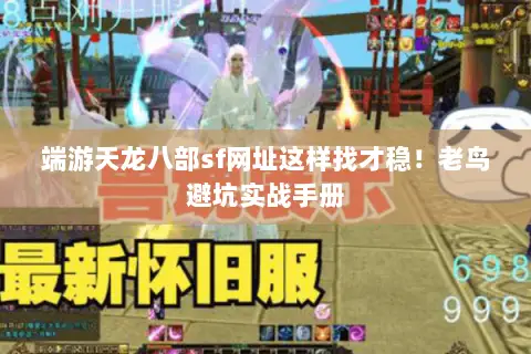 端游天龙八部sf网址这样找才稳!老鸟避坑实战手册 端游天龙八部sf网址这样找才稳!老鸟避坑实战手册