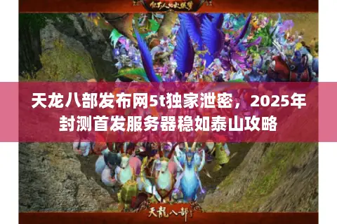 天龙八部发布网5t独家泄密,2025年封测首发服务器稳如泰山攻略 天龙八部发布网5t独家泄密,2025年封测首发服务器稳如泰山攻略