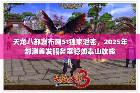 天龙八部发布网5t独家泄密,2025年封测首发服务器稳如泰山攻略 天龙八部发布网5t独家泄密,2025年封测首发服务器稳如泰山攻略