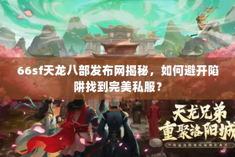 66sf天龙八部发布网揭秘,如何避开陷阱找到完美私服? 66sf天龙八部发布网揭秘,如何避开陷阱找到完美私服?