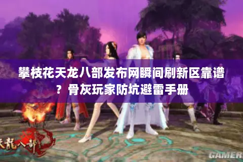 攀枝花天龙八部发布网瞬间刷新区靠谱?骨灰玩家防坑避雷手册 攀枝花天龙八部发布网瞬间刷新区靠谱?骨灰玩家防坑避雷手册