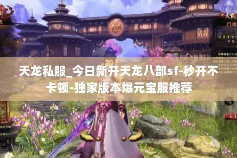 天龙私服_今日新开天龙八部sf-秒开不卡顿-独家版本爆元宝服推荐
