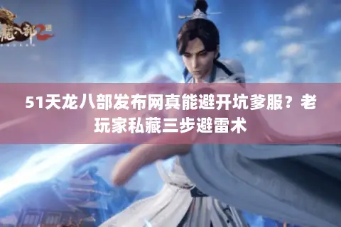 51天龙八部发布网真能避开坑爹服?老玩家私藏三步避雷术 51天龙八部发布网真能避开坑爹服?老玩家私藏三步避雷术